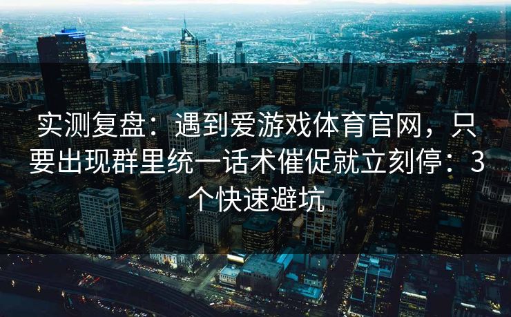 实测复盘：遇到爱游戏体育官网，只要出现群里统一话术催促就立刻停：3个快速避坑