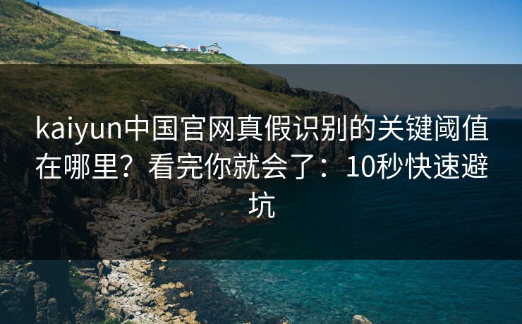 kaiyun中国官网真假识别的关键阈值在哪里？看完你就会了：10秒快速避坑