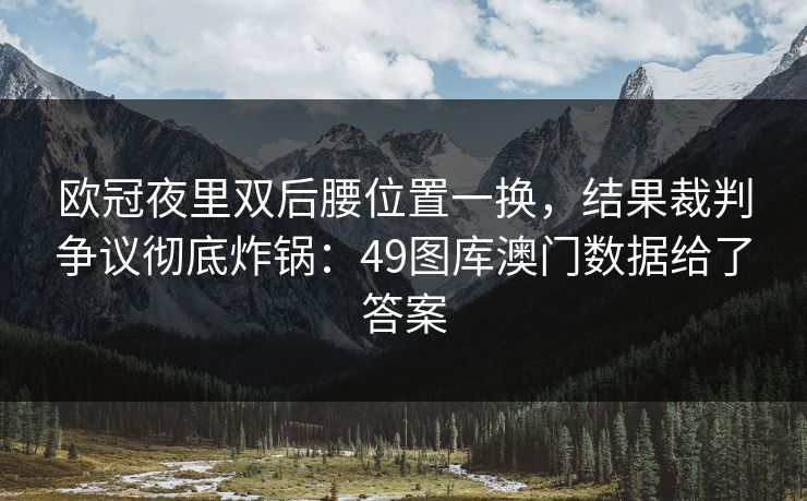 欧冠夜里双后腰位置一换，结果裁判争议彻底炸锅：49图库澳门数据给了答案