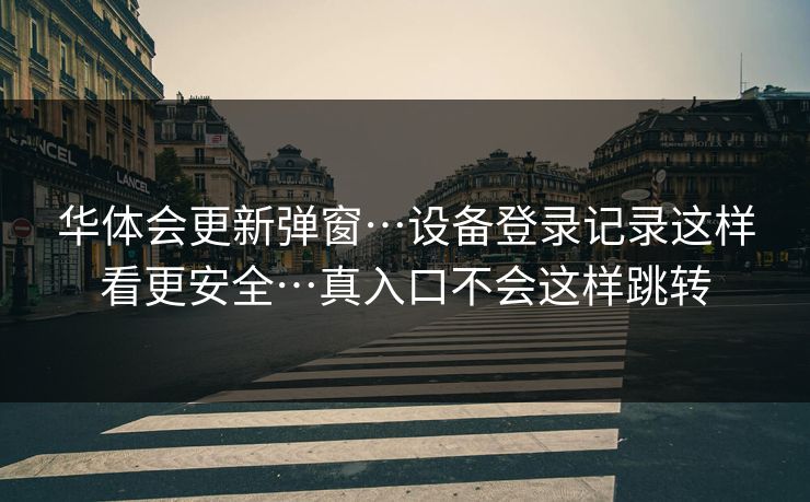 华体会更新弹窗…设备登录记录这样看更安全…真入口不会这样跳转