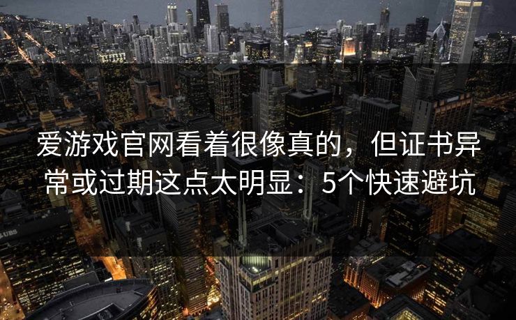 爱游戏官网看着很像真的，但证书异常或过期这点太明显：5个快速避坑