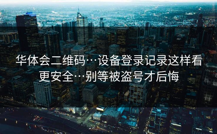 华体会二维码…设备登录记录这样看更安全…别等被盗号才后悔