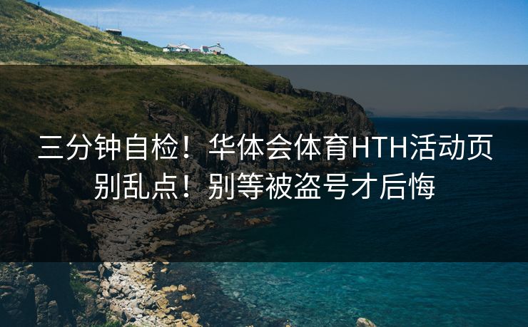 三分钟自检！华体会体育HTH活动页别乱点！别等被盗号才后悔