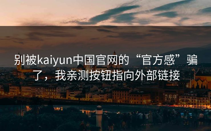 别被kaiyun中国官网的“官方感”骗了，我亲测按钮指向外部链接