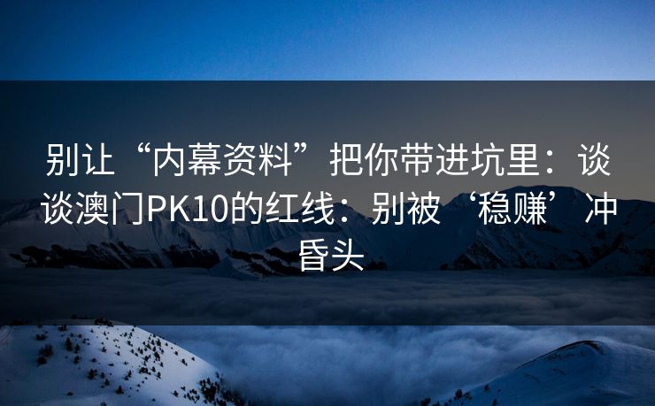 别让“内幕资料”把你带进坑里：谈谈澳门PK10的红线：别被‘稳赚’冲昏头