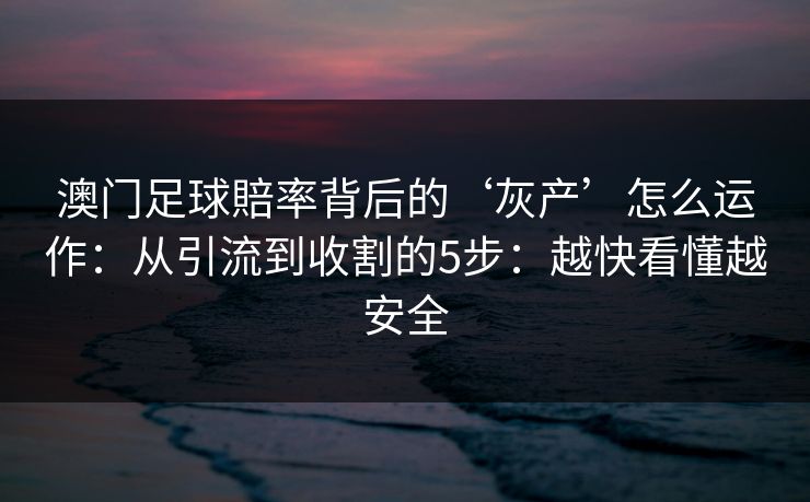 澳门足球賠率背后的‘灰产’怎么运作：从引流到收割的5步：越快看懂越安全