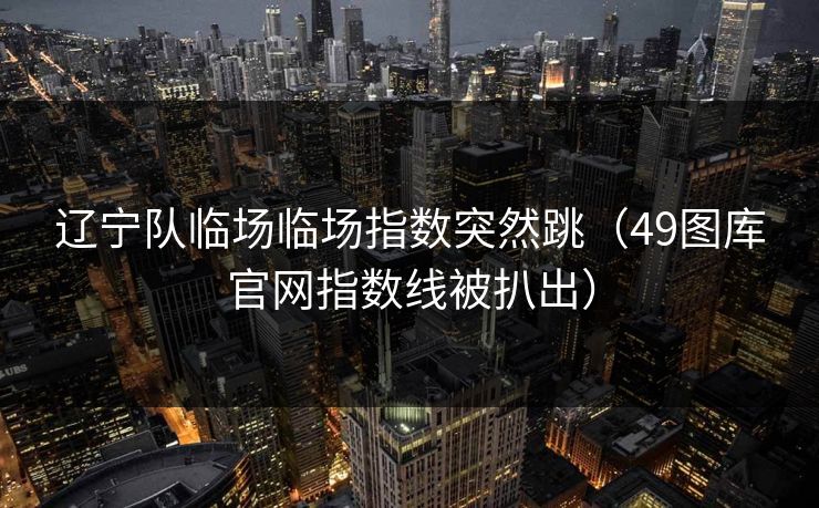 辽宁队临场临场指数突然跳（49图库官网指数线被扒出）