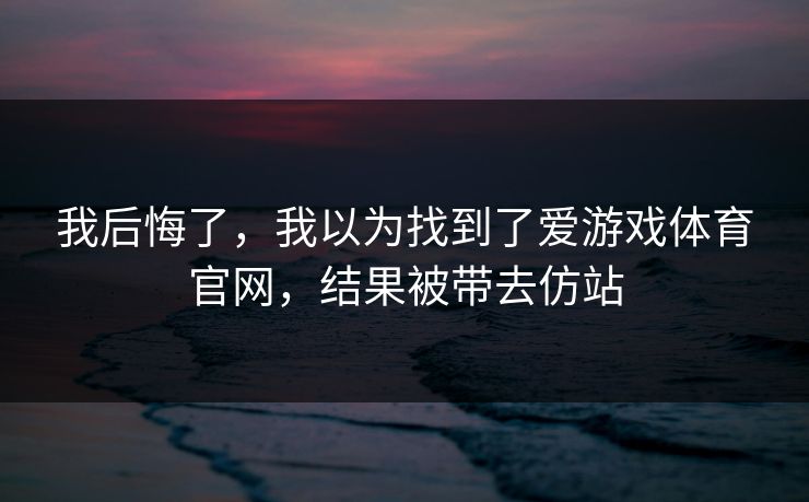我后悔了,我以为找到了爱游戏体育官网,结果被带去仿站