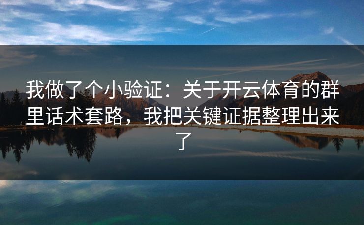 我做了个小验证：关于开云体育的群里话术套路，我把关键证据整理出来了