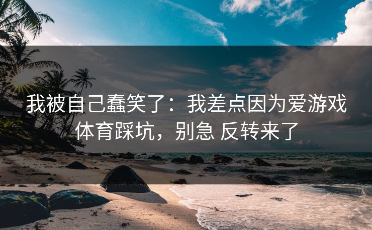 我被自己蠢笑了：我差点因为爱游戏体育踩坑，别急 反转来了