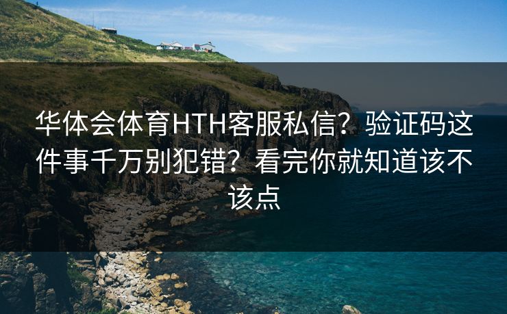 华体会体育HTH客服私信？验证码这件事千万别犯错？看完你就知道该不该点