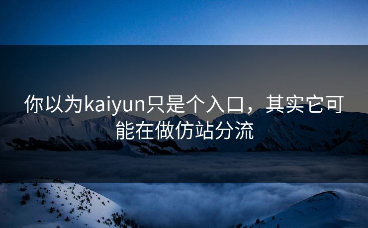 你以为kaiyun只是个入口，其实它可能在做仿站分流