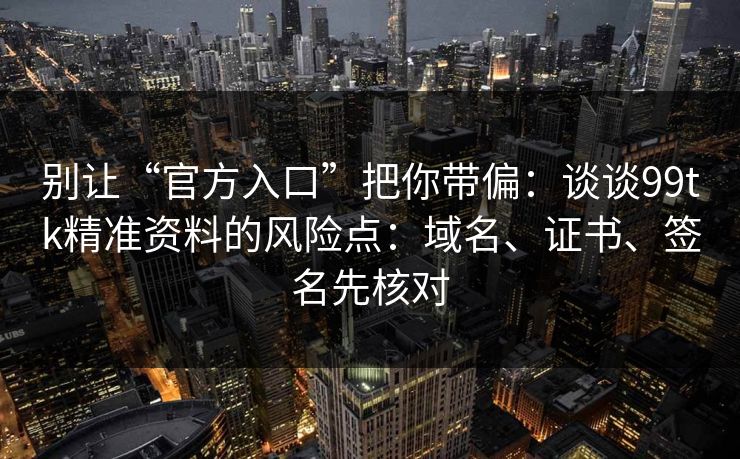 别让“官方入口”把你带偏：谈谈99tk精准资料的风险点：域名、证书、签名先核对
