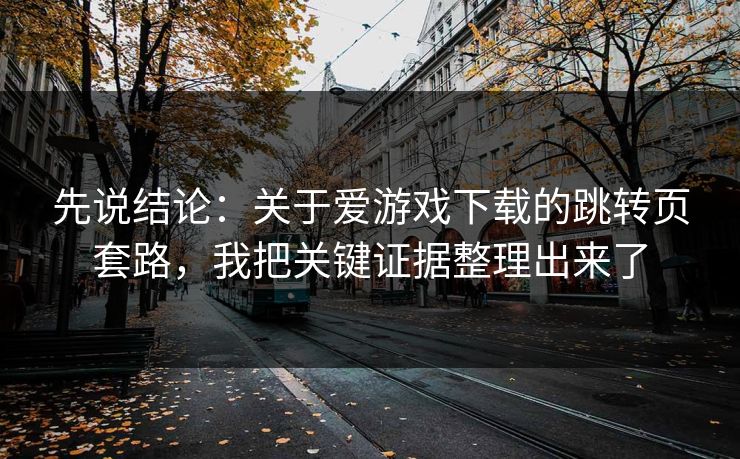 先说结论：关于爱游戏下载的跳转页套路，我把关键证据整理出来了
