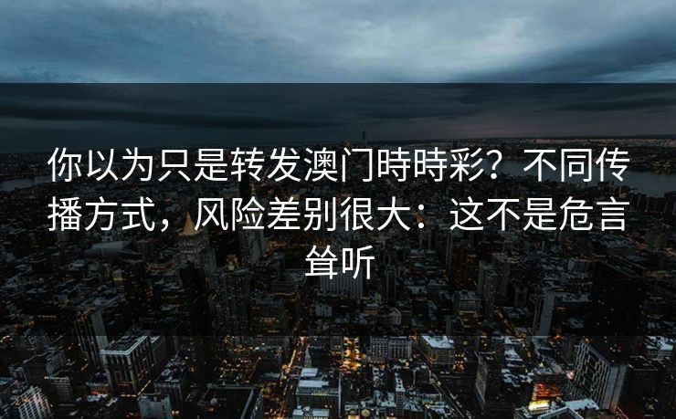 你以为只是转发澳门時時彩？不同传播方式，风险差别很大：这不是危言耸听
