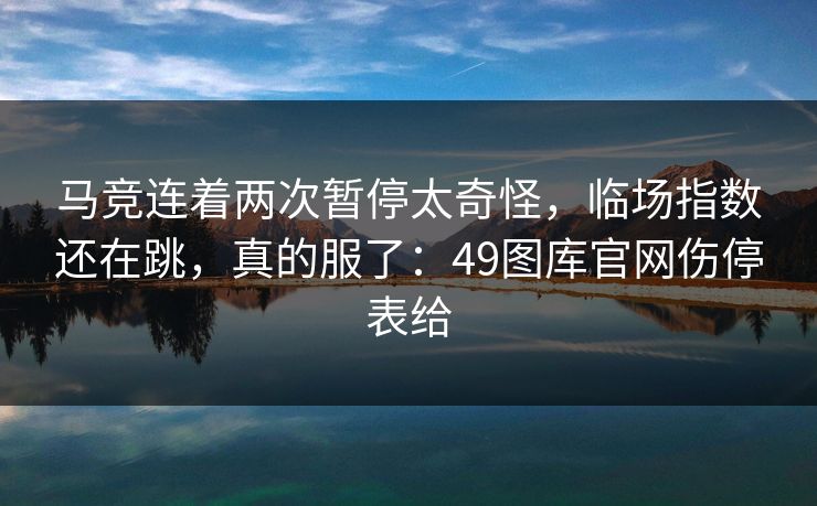 马竞连着两次暂停太奇怪，临场指数还在跳，真的服了：49图库官网伤停表给
