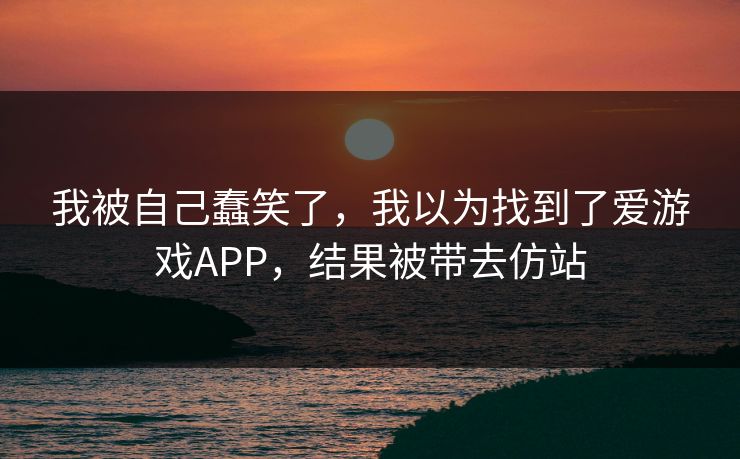 我被自己蠢笑了，我以为找到了爱游戏APP，结果被带去仿站