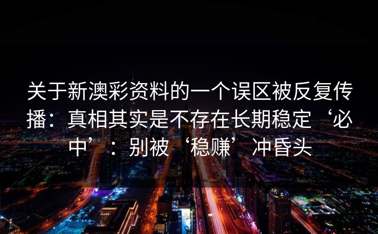 关于新澳彩资料的一个误区被反复传播：真相其实是不存在长期稳定‘必中’：别被‘稳赚’冲昏头