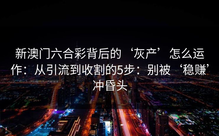 新澳门六合彩背后的‘灰产’怎么运作：从引流到收割的5步：别被‘稳赚’冲昏头