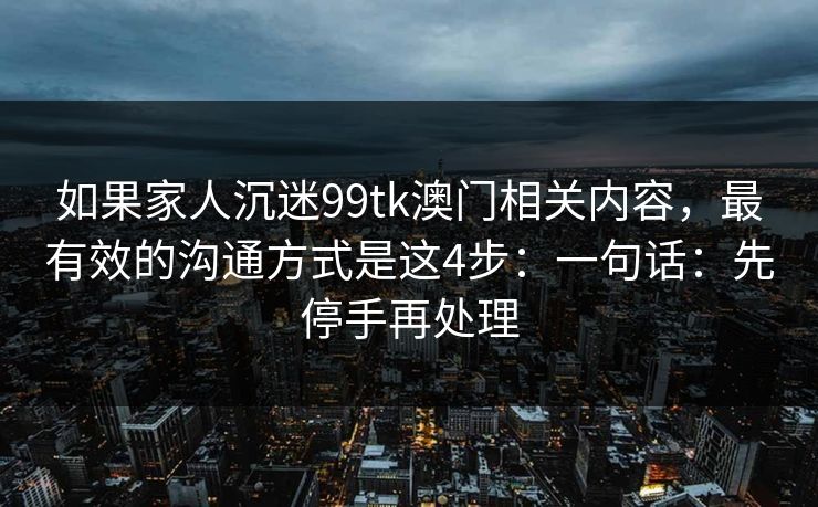 如果家人沉迷99tk澳门相关内容，最有效的沟通方式是这4步：一句话：先停手再处理