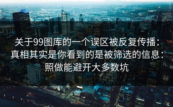 关于99图库的一个误区被反复传播：真相其实是你看到的是被筛选的信息：照做能避开大多数坑