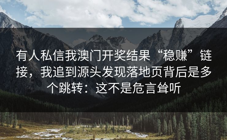 有人私信我澳门开奖结果“稳赚”链接，我追到源头发现落地页背后是多个跳转：这不是危言耸听