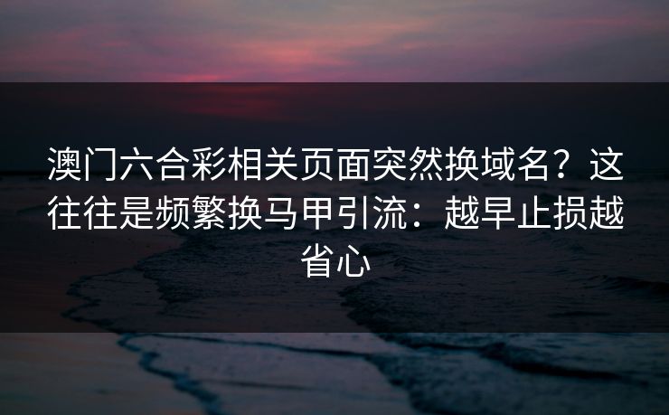 澳门六合彩相关页面突然换域名？这往往是频繁换马甲引流：越早止损越省心