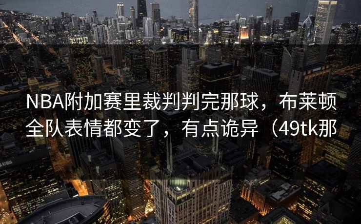 NBA附加赛里裁判判完那球，布莱顿全队表情都变了，有点诡异（49tk那