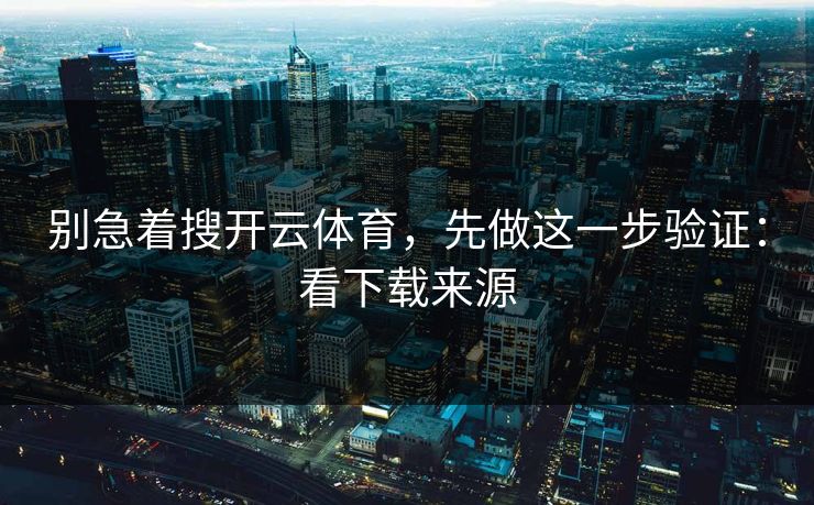 别急着搜开云体育，先做这一步验证：看下载来源