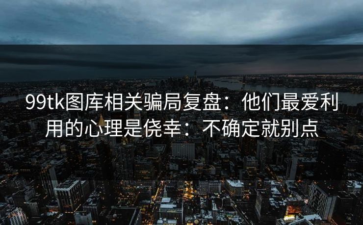 99tk图库相关骗局复盘：他们最爱利用的心理是侥幸：不确定就别点