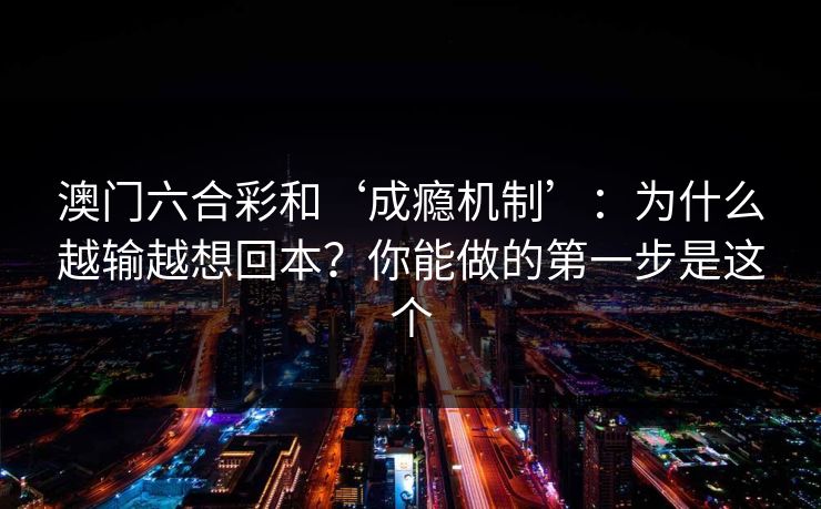 澳门六合彩和‘成瘾机制’：为什么越输越想回本？你能做的第一步是这个