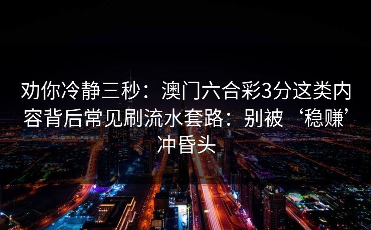 劝你冷静三秒：澳门六合彩3分这类内容背后常见刷流水套路：别被‘稳赚’冲昏头