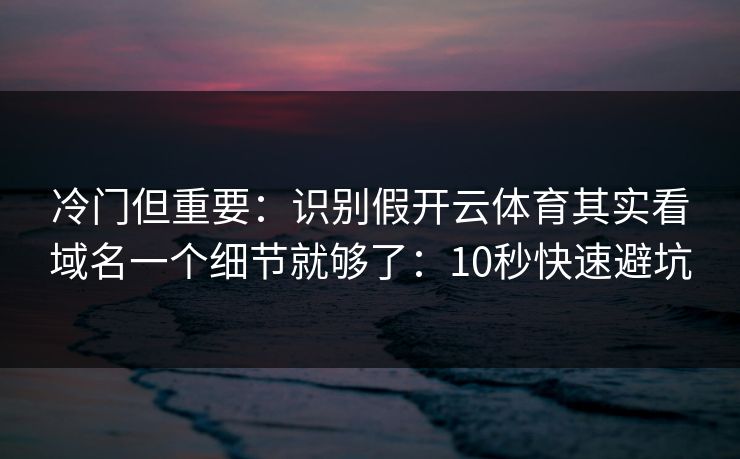 冷门但重要：识别假开云体育其实看域名一个细节就够了：10秒快速避坑