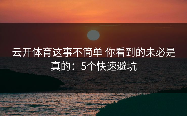 云开体育这事不简单 你看到的未必是真的：5个快速避坑