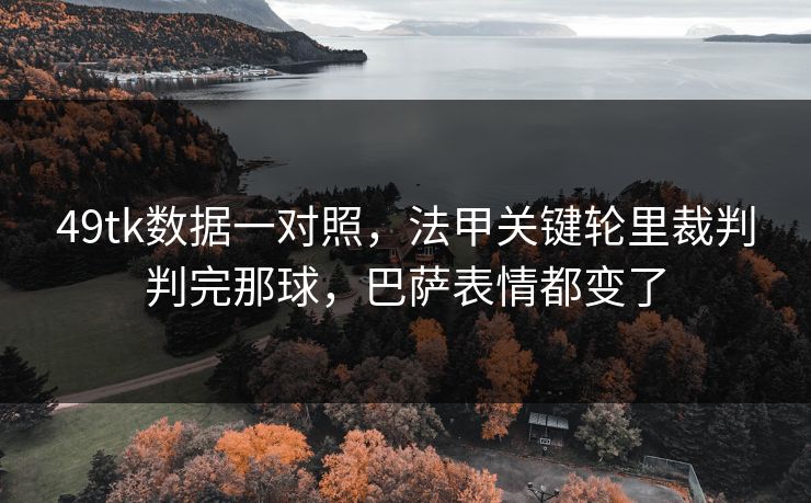 49tk数据一对照，法甲关键轮里裁判判完那球，巴萨表情都变了